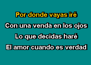 Por donde vayas iniz
Con una venda en los ojos
Lo que decidas hang)

El amor cuando es verdad