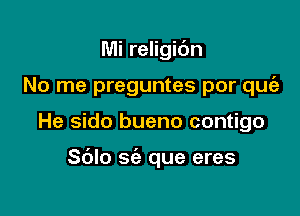 Mi religic'm
No me preguntes por quciz

He sido bueno contigo

S(Jlo sc'e que eres