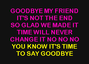 YOU KNOW IT'S TIME
TO SAY GOODBYE