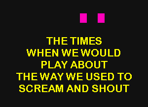 THETIMES
WHEN WEWOULD
PLAY ABOUT
THEWAYWE USED TO
SCREAM AND SHOUT