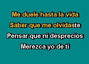 Me duele hasta la Vida
Saber que me olvidaste
Pensar que ni desprecios

Merezca yo de ti