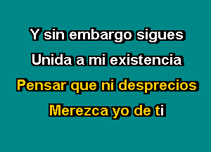 Y sin embargo sigues
Unida a mi existencia
Pensar que ni desprecios

Merezca yo de ti