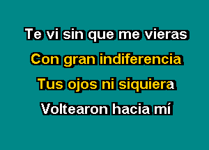 Te vi sin que me vieras

Con gran indiferencia

Tus ojos ni siquiera

Voltearon hacia mi