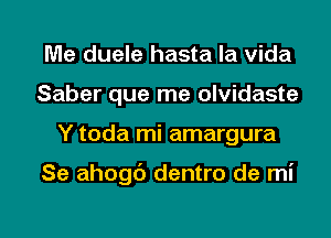 Me duele hasta la vida
Saber que me olvidaste

Y toda mi amargura

Se ahogb dentro de mi

g