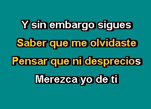 Y sin embargo sigues
Saber que me olvidaste
Pensar que ni desprecios

Merezca yo de ti