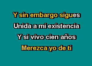 Y sin embargo sigues
Unida a mi existencia

Y si vivo cien afios

Merezca yo de ti