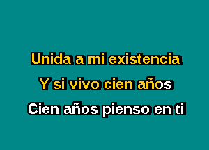 Unida a mi existencia

Y si vivo cien afios

Cien alios pienso en ti