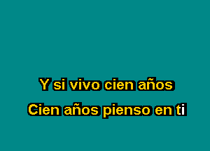 Y si vivo cien afios

Cien alios pienso en ti