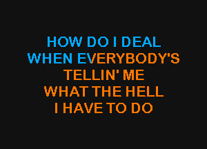 HOW DO I DEAL
WHEN EVERYBODY'S
TELLIN' ME
WHAT THE HELL
I HAVE TO DO