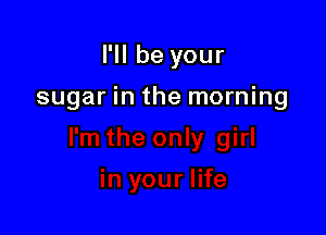 I'll be your

sugar in the morning