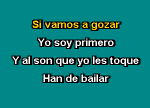 Si vamos a gozar

Yo soy primero

Y al son que yo Ies toque

Han de bailar
