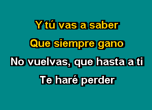 Y t0 vas a saber
Que siempre gano

No vuelvas, que hasta a ti

Te harc'e perder