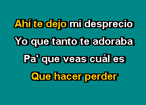 Ahi te dejo mi desprecio

Yo que tanto te adoraba

Pa' que veas cue'll es

Que hacer perder