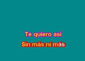 Te quiero asi

Sin mas ni mas