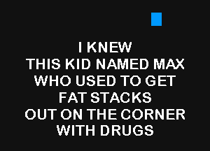 I KNEW
THIS KID NAMED MAX
WHO USED TO GET
FAT STACKS

OUT ON THE CORNER
WITH DRUGS