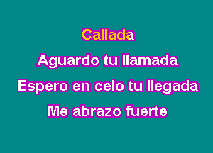 Callada

Aguardo tu llamada

Espero en celo tu llegada

Me abrazo fuerte