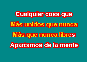 Cualquier cosa que
mas unidos que nunca

mas que nunca libres

Apartamos de la mente

g