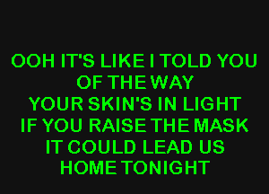 00H IT'S LIKE I TOLD YOU
0F THEWAY
YOUR SKIN'S IN LIGHT
IF YOU RAISE THE MASK

IT COULD LEAD US
HOMETONIGHT