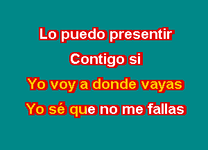 Lo puedo presentir
Contigo si

Yo voy a donde vayas

Yo se'z que no me fallas