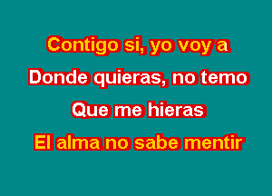 Contigo si, yo voy a

Donde quieras, no temo
Que me hieras

El alma no sabe mentir