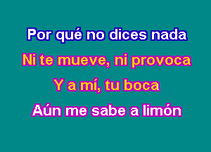 Por quiz no dices nada

Ni te mueve, ni provoca

Y a mi, tu boca

Al'm me sabe a limc'm