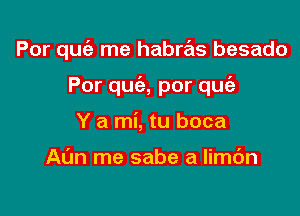 Por quiz me habms besado

Por quc'e, por qucih

Y a mi, tu boca

Al'm me sabe a limc'm