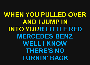 WHEN YOU PULLED OVER
AND IJUMP IN
INTO YOUR LITI'LE RED
MERC ED ES-BENZ
WELLI KNOW
THERE'S N0
TURNIN' BACK