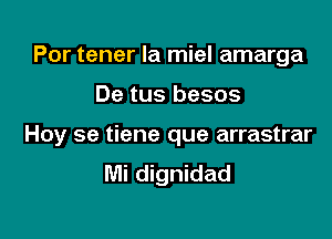 Por tener la miel amarga

De tus besos

Hoy se tiene que arrastrar
IVIi dignidad