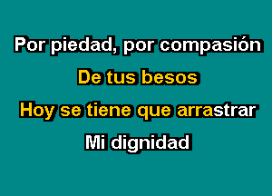 Por piedad, por compasic'm

De tus besos
Hoy se tiene que arrastrar
IVIi dignidad