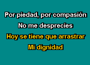 Por piedad, por compasic'm
No me desprecies
Hoy 5e tiene que arrastrar
Mi dignidad