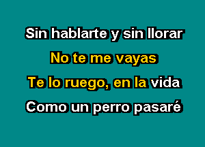 Sin hablarte y sin llorar
No te me vayas

Te lo ruego, en la Vida

Como un perro pasart'a