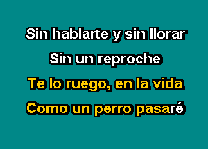 Sin hablarte y sin llorar
Sin un reproche

Te lo ruego, en la Vida

Como un perro pasart'a