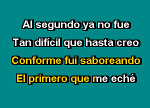 Al segundo ya no fue
Tan dificil que hasta creo
Conforme fui saboreando

El primero que me echgz