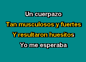 Un cuerpazo
Tan musculosos y fuertes

Y resultaron huesitos

Yo me esperaba