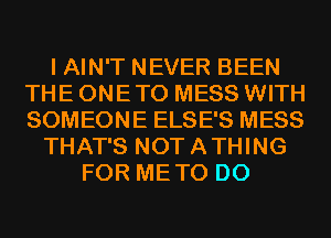 I AIN'T NEVER BEEN
THE ONE TO MESS WITH
SOMEONE ELSE'S MESS

THAT'S NOTATHING
FOR METO D0