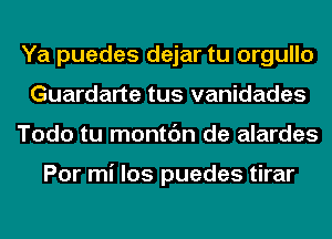 Ya puedes dejar tu orgullo
Guardarte tus vanidades
Todo tu montc'm de alardes

Por mi los puedes tirar