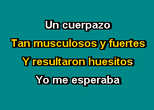 Un cuerpazo
Tan musculosos y fuertes

Y resultaron huesitos

Yo me esperaba