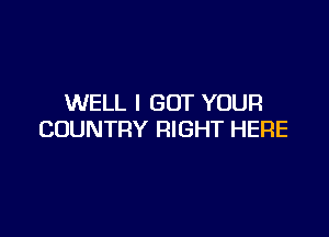 WELL I GOT YOUR

COUNTRY RIGHT HERE