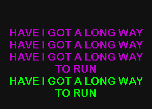 HAVE I GOT A LONG WAY
TO RUN