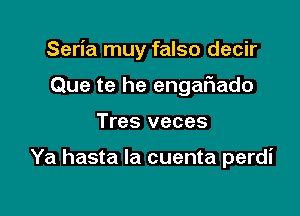 Seria muy falso decir

Que te he engaFIado
Tres veces

Ya hasta la cuenta perdi