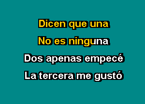 Dicen que una

No es ninguna

Dos apenas empece'e

La tercera me gustc')