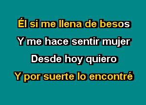 El si me llena de besos

Y me hace sentir mujer

Desde hoy quiero

Y por suerte Io encontrt'a