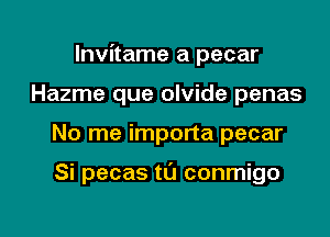 lnvitame a pecar
Hazme que olvide penas

No me importa pecar

Si pecas til conmigo