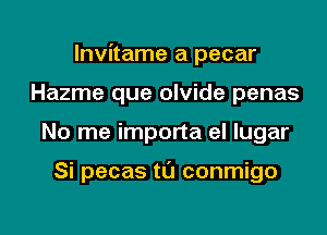 lnvitame a pecar
Hazme que olvide penas

No me importa el lugar

Si pecas tL'J conmigo

g