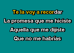 Te la voy a recordar
La promesa que me hiciste
Aquella que me dijiste

Que no me habrias