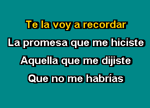 Te la voy a recordar
La promesa que me hiciste
Aquella que me dijiste

Que no me habrias