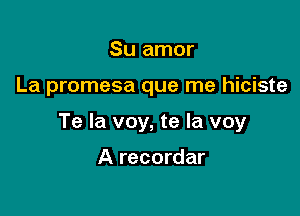 Su amor

La promesa que me hiciste

Te la voy, te Ia voy

A recordar