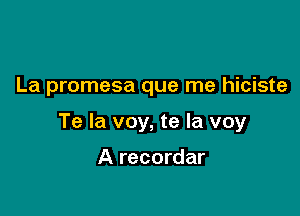 La promesa que me hiciste

Te la voy, te Ia voy

A recordar