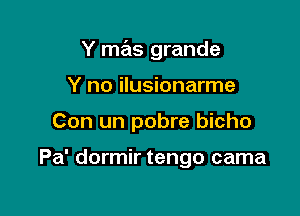 Y mas grande

Y no ilusionarme
Con un pobre bicho

Pa' dormir tengo cama