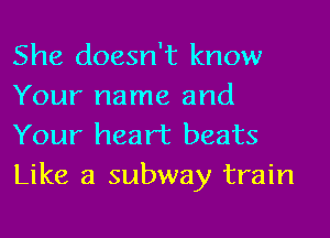 She doesn't know
Your name and
Your heart beats

Like a subway train